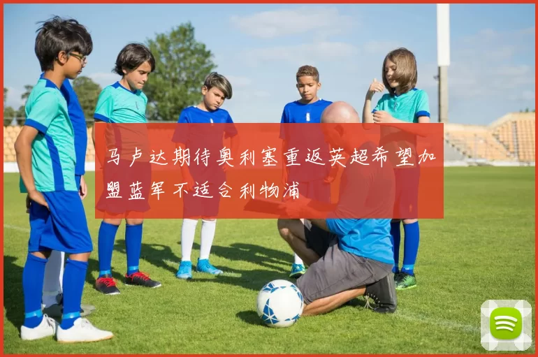 马卢达期待奥利塞重返英超希望加盟蓝军不适合利物浦