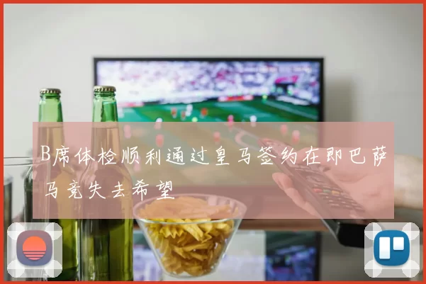B席体检顺利通过皇马签约在即巴萨马竞失去希望