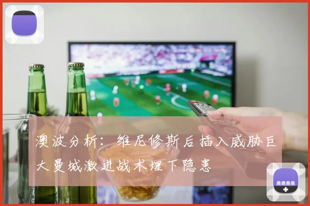 澳波分析：维尼修斯后插入威胁巨大曼城激进战术埋下隐患