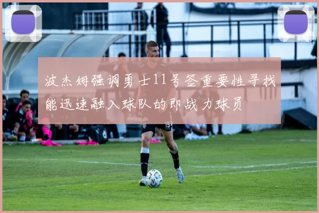 波杰姆强调勇士11号签重要性寻找能迅速融入球队的即战力球员