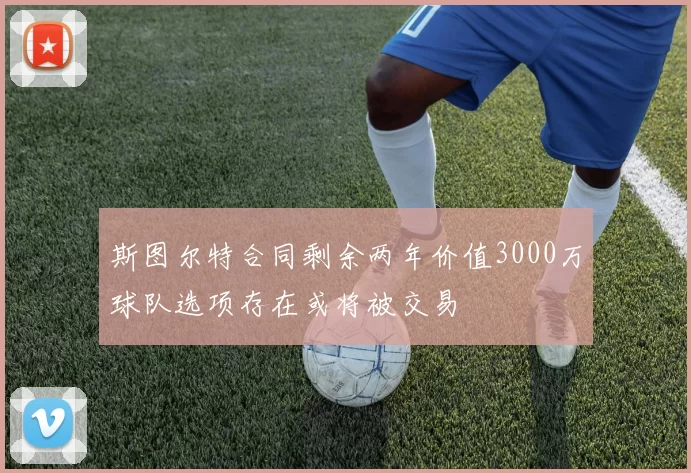 斯图尔特合同剩余两年价值3000万球队选项存在或将被交易