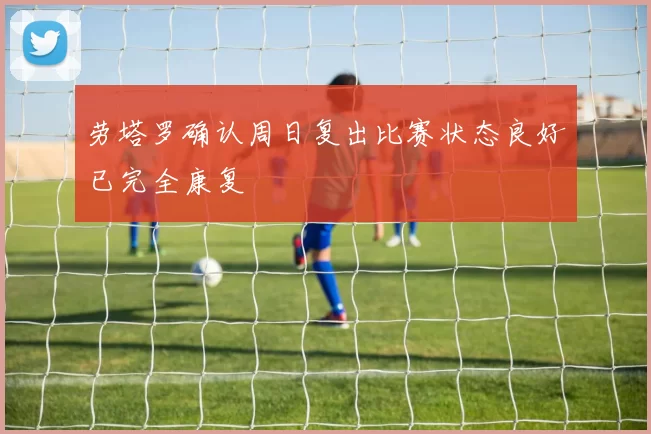 劳塔罗确认周日复出比赛状态良好已完全康复