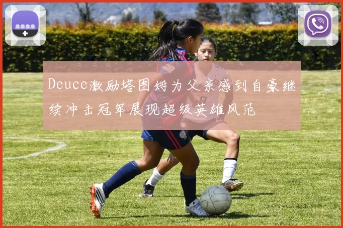 Deuce激励塔图姆为父亲感到自豪继续冲击冠军展现超级英雄风范