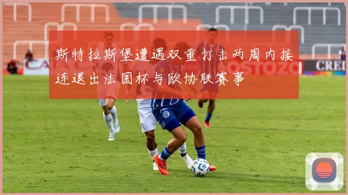 斯特拉斯堡遭遇双重打击两周内接连退出法国杯与欧协联赛事