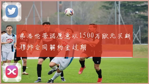 弗洛伦蒂诺愿意以1500万欧元买断穆帅合同解约金过期