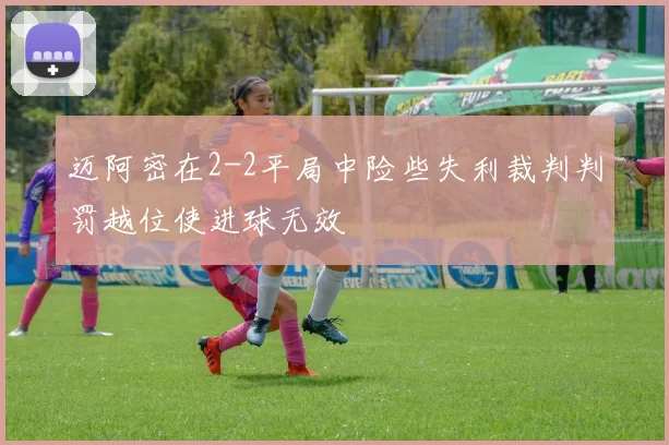 迈阿密在2-2平局中险些失利裁判判罚越位使进球无效