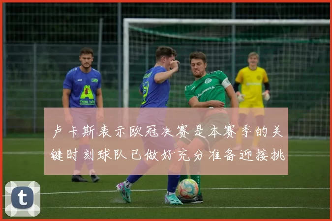 卢卡斯表示欧冠决赛是本赛季的关键时刻球队已做好充分准备迎接挑战