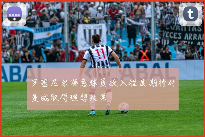 罗塞尼尔满意球员投入程度期待对曼城取得理想结果