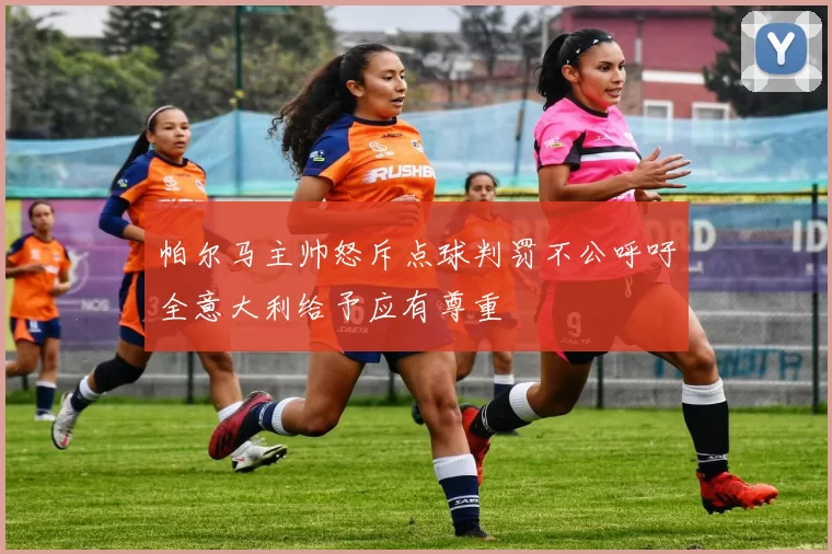 帕尔马主帅怒斥点球判罚不公呼吁全意大利给予应有尊重