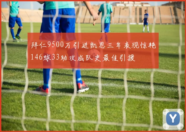 拜仁9500万引进凯恩三年表现惊艳146球33助攻成队史最佳引援
