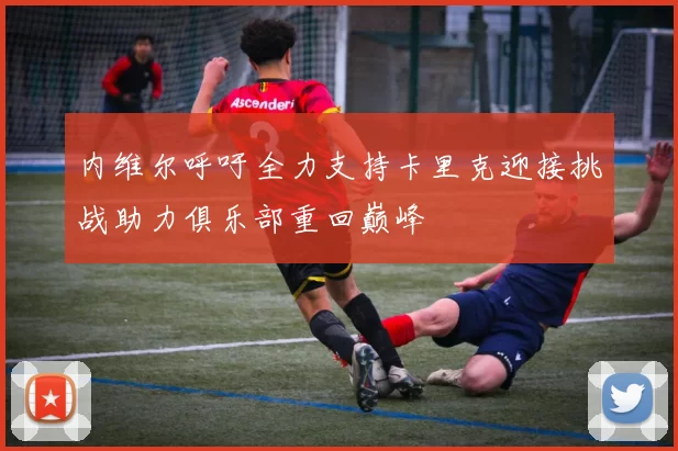 内维尔呼吁全力支持卡里克迎接挑战助力俱乐部重回巅峰