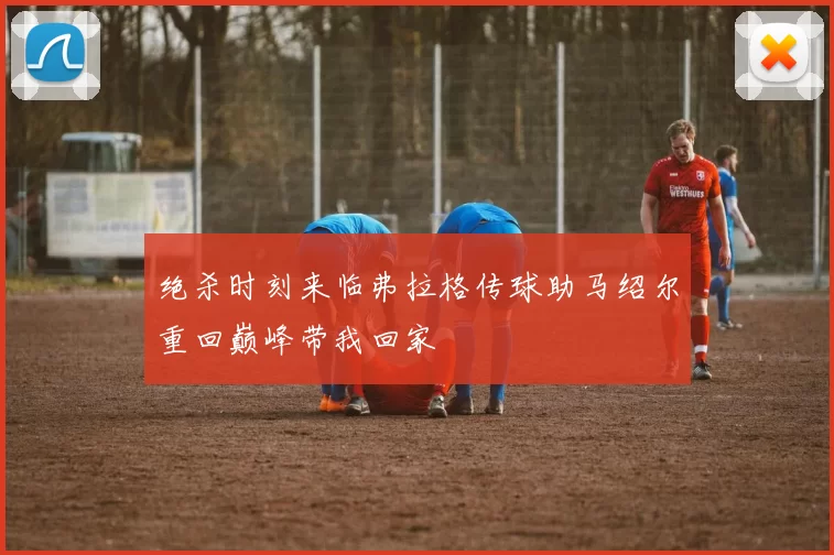绝杀时刻来临弗拉格传球助马绍尔重回巅峰带我回家