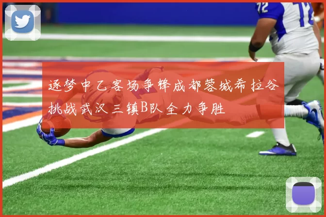 逐梦中乙客场争锋成都蓉城希拉谷挑战武汉三镇B队全力争胜