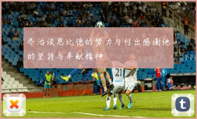乔治谈恩比德的努力与付出感谢他的坚持与奉献精神