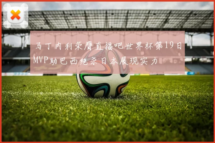 马丁内利荣膺直播吧世界杯第19日MVP助巴西绝杀日本展现实力