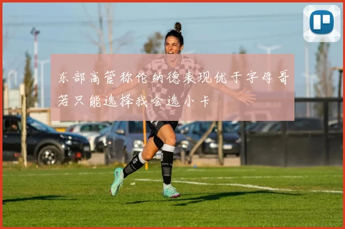 东部高管称伦纳德表现优于字母哥若只能选择我会选小卡