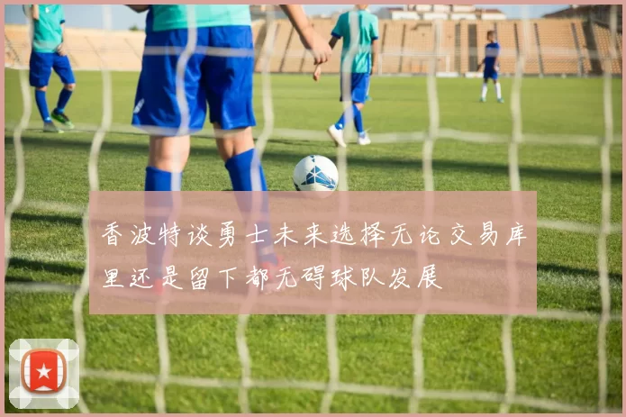 香波特谈勇士未来选择无论交易库里还是留下都无碍球队发展