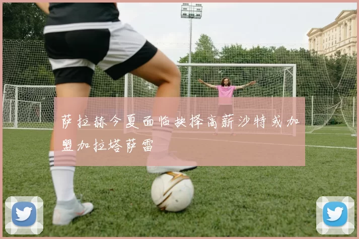 萨拉赫今夏面临抉择高薪沙特或加盟加拉塔萨雷