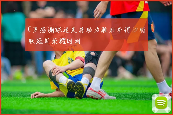 C罗感谢球迷支持助力胜利夺得沙特联冠军荣耀时刻