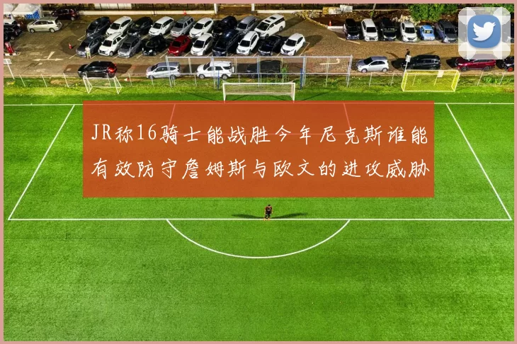 JR称16骑士能战胜今年尼克斯谁能有效防守詹姆斯与欧文的进攻威胁