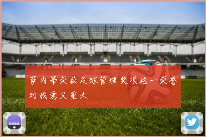 萨内蒂荣获足球管理奖项这一荣誉对我意义重大