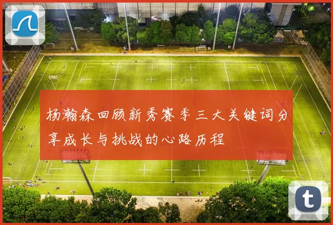 杨瀚森回顾新秀赛季三大关键词分享成长与挑战的心路历程