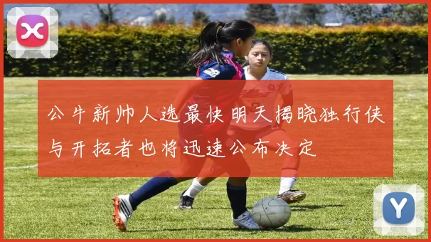 公牛新帅人选最快明天揭晓独行侠与开拓者也将迅速公布决定