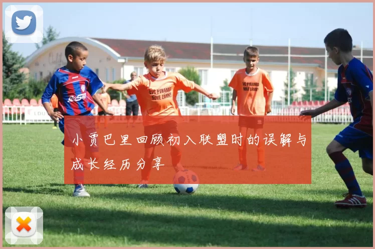 小贾巴里回顾初入联盟时的误解与成长经历分享